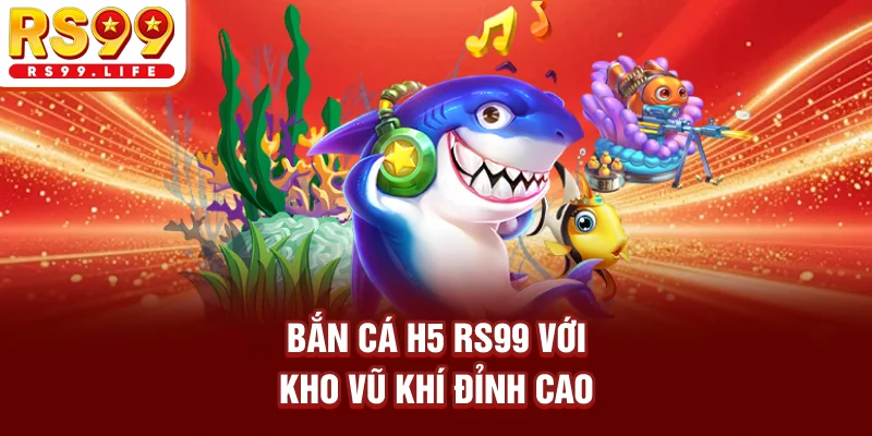 Bắn cá H5 RS99 với kho vũ khí đỉnh cao