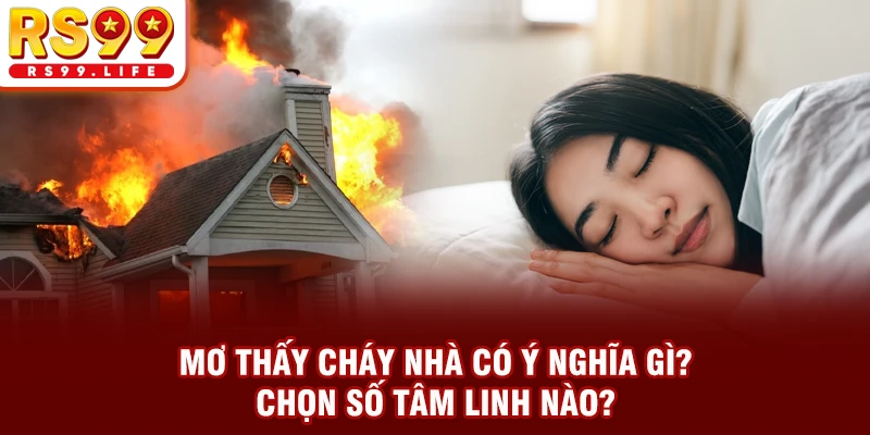 Mơ Thấy Cháy Nhà Có Ý Nghĩa Gì? Chọn Số Tâm Linh Nào?