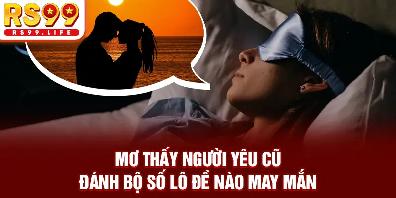 Mơ Thấy Người Yêu Cũ - Đánh Bộ Số Lô Đề Nào May Mắn